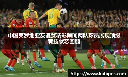 中国克罗地亚友谊赛精彩瞬间两队球员展现顶级竞技状态回顾