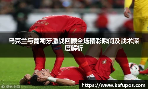 乌克兰与葡萄牙激战回顾全场精彩瞬间及战术深度解析