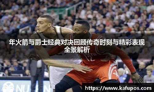 年火箭与爵士经典对决回顾传奇时刻与精彩表现全景解析
